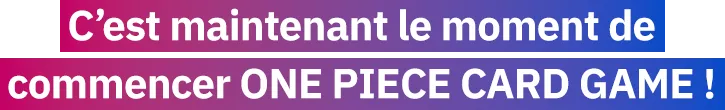 C’est maintenant le moment de commencer ONE PIECE CARD GAME !