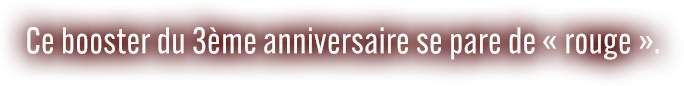 Ce booster du 3ème anniversaire se pare de « rouge ».