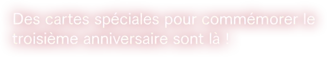 Des cartes spéciales pour commémorer le troisième anniversaire sont là !
